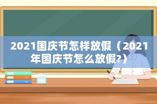 2021國慶節(jié)怎樣放假（2021年國慶節(jié)怎么放假?）