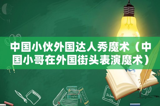 中國小伙外國達(dá)人秀魔術(shù)（中國小哥在外國街頭表演魔術(shù)）