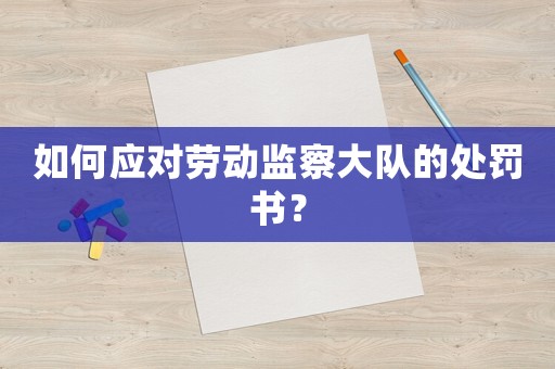 如何應(yīng)對(duì)勞動(dòng)監(jiān)察大隊(duì)的處罰書？