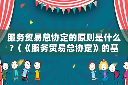 服務(wù)貿(mào)易總協(xié)定的原則是什么?（《服務(wù)貿(mào)易總協(xié)定》的基本原則）
