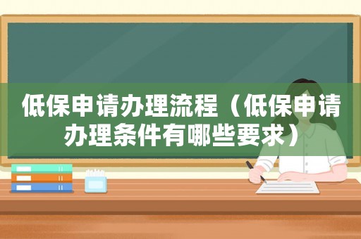 低保申請(qǐng)辦理流程（低保申請(qǐng)辦理?xiàng)l件有哪些要求）