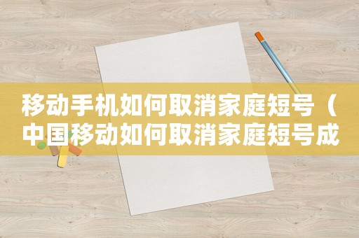 移動(dòng)手機(jī)如何取消家庭短號（中國移動(dòng)如何取消家庭短號成員）