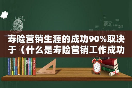 壽險(xiǎn)營(yíng)銷(xiāo)生涯的成功90%取決于（什么是壽險(xiǎn)營(yíng)銷(xiāo)工作成功的基石）