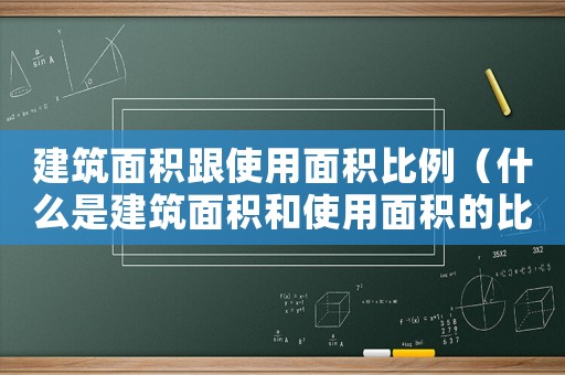 建筑面積跟使用面積比例（什么是建筑面積和使用面積的比例）