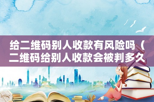 給二維碼別人收款有風(fēng)險(xiǎn)嗎（二維碼給別人收款會(huì)被判多久）