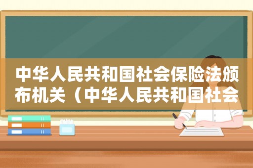 中華人民共和國社會(huì)保險(xiǎn)法頒布機(jī)關(guān)（中華人民共和國社會(huì)保險(xiǎn)法頒布）