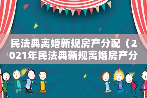 民法典離婚新規(guī)房產(chǎn)分配（2021年民法典新規(guī)離婚房產(chǎn)分割）