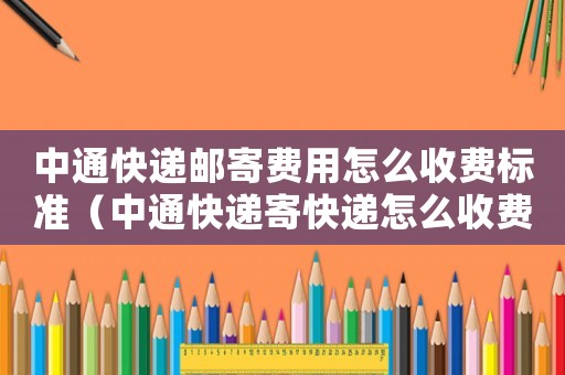 中通快遞郵寄費(fèi)用怎么收費(fèi)標(biāo)準(zhǔn)（中通快遞寄快遞怎么收費(fèi)標(biāo)準(zhǔn)）