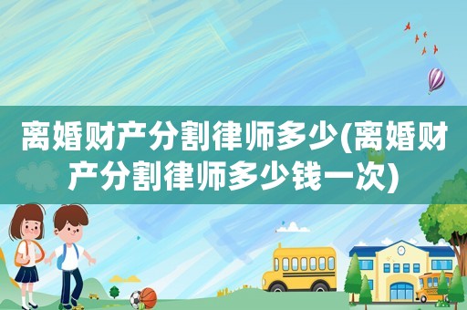 離婚財(cái)產(chǎn)分割律師多少(離婚財(cái)產(chǎn)分割律師多少錢一次)