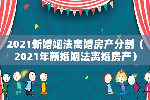 2021新婚姻法離婚房產(chǎn)分割（2021年新婚姻法離婚房產(chǎn)）