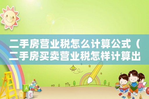 二手房營(yíng)業(yè)稅怎么計(jì)算公式（二手房買賣營(yíng)業(yè)稅怎樣計(jì)算出來(lái)的）