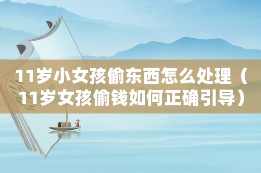 11歲小女孩偷東西怎么處理（11歲女孩偷錢(qián)如何正確引導(dǎo)）