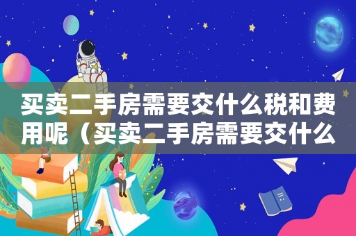 買賣二手房需要交什么稅和費(fèi)用呢（買賣二手房需要交什么稅和費(fèi)用）