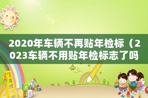 2020年車輛不再貼年檢標(biāo)（2023車輛不用貼年檢標(biāo)志了嗎）