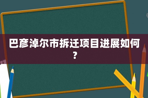 巴彥淖爾市拆遷項(xiàng)目進(jìn)展如何？