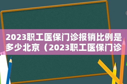 2023職工醫(yī)保門診報(bào)銷比例是多少北京（2023職工醫(yī)保門診報(bào)銷比例是多少）