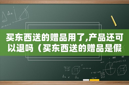 買東西送的贈品用了,產(chǎn)品還可以退嗎（買東西送的贈品是假貨違法嗎）