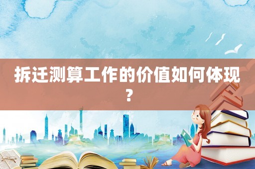 拆遷測(cè)算工作的價(jià)值如何體現(xiàn)？