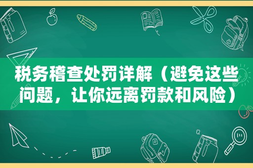 稅務稽查處罰詳解（避免這些問題，讓你遠離罰款和風險）
