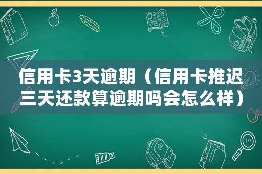 信用卡3天逾期（信用卡推遲三天還款算逾期嗎會(huì)怎么樣）