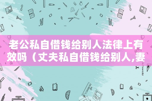老公私自借錢給別人法律上有效嗎（丈夫私自借錢給別人,妻子有權(quán)要回）