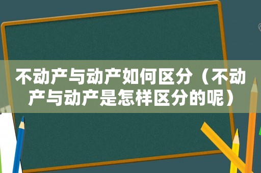 不動產(chǎn)與動產(chǎn)如何區(qū)分（不動產(chǎn)與動產(chǎn)是怎樣區(qū)分的呢）