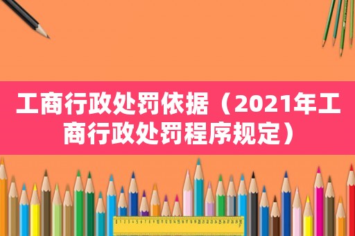工商行政處罰依據(jù)（2021年工商行政處罰程序規(guī)定）