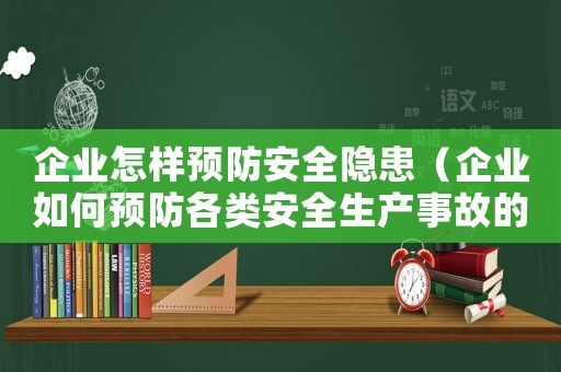 企業(yè)怎樣預(yù)防安全隱患（企業(yè)如何預(yù)防各類安全生產(chǎn)事故的發(fā)生）