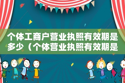 個體工商戶營業(yè)執(zhí)照有效期是多少（個體營業(yè)執(zhí)照有效期是多長時間的）