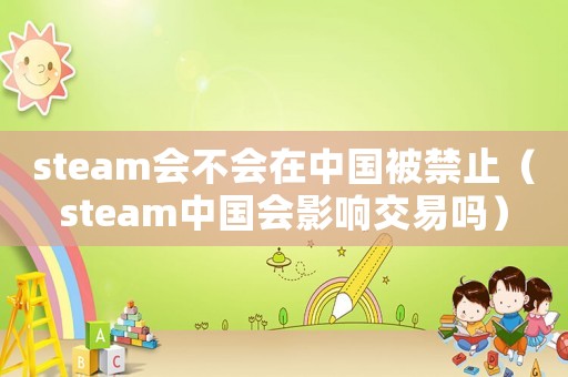 steam會(huì)不會(huì)在中國(guó)被禁止（steam中國(guó)會(huì)影響交易嗎）