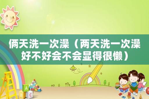 倆天洗一次澡（兩天洗一次澡好不好會(huì)不會(huì)顯得很懶）