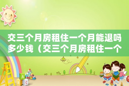 交三個(gè)月房租住一個(gè)月能退嗎多少錢（交三個(gè)月房租住一個(gè)月能退嗎）