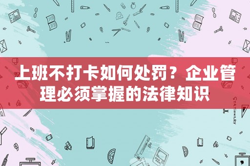 上班不打卡如何處罰？企業(yè)管理必須掌握的法律知識(shí)