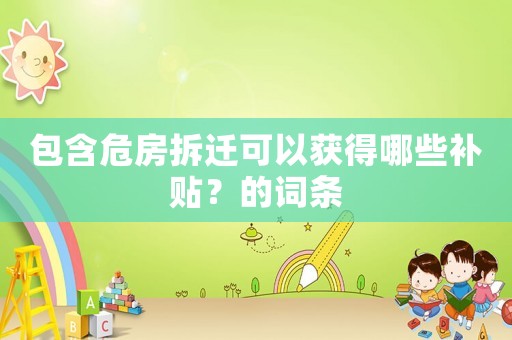 包含危房拆遷可以獲得哪些補(bǔ)貼？的詞條