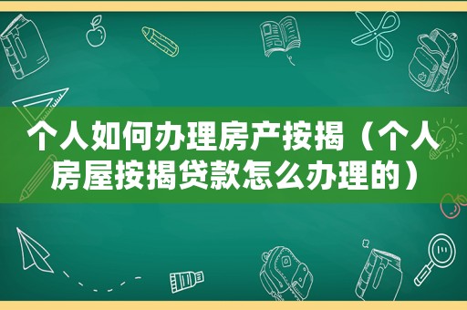 個(gè)人如何辦理房產(chǎn)按揭（個(gè)人房屋按揭貸款怎么辦理的）