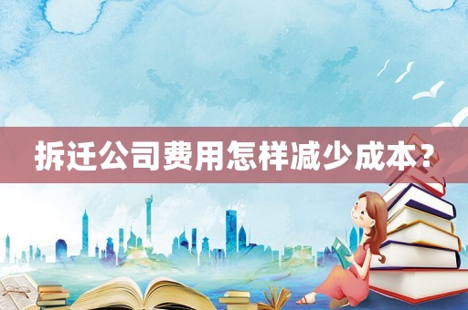 拆遷公司費(fèi)用怎樣減少成本？