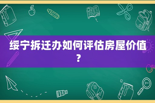 綏寧拆遷辦如何評(píng)估房屋價(jià)值？