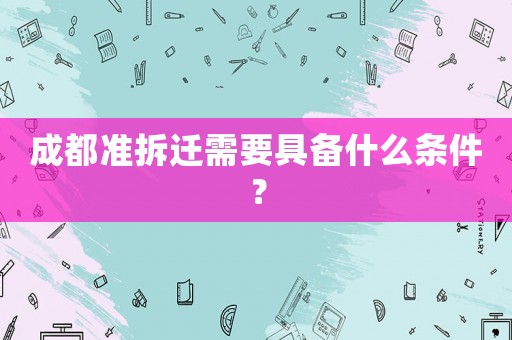 成都準(zhǔn)拆遷需要具備什么條件？