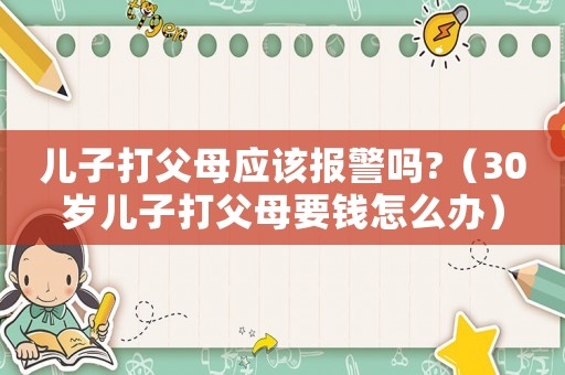 兒子打父母應(yīng)該報(bào)警嗎?（30歲兒子打父母要錢(qián)怎么辦）