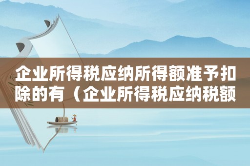 企業(yè)所得稅應(yīng)納所得額準(zhǔn)予扣除的有（企業(yè)所得稅應(yīng)納稅額扣除項(xiàng)目）