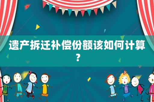 遺產(chǎn)拆遷補(bǔ)償份額該如何計算？