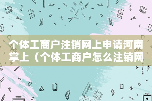 個體工商戶注銷網(wǎng)上申請河南掌上（個體工商戶怎么注銷網(wǎng)上申請）