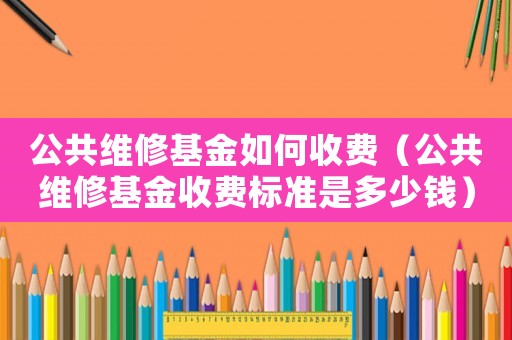 公共維修基金如何收費(fèi)（公共維修基金收費(fèi)標(biāo)準(zhǔn)是多少錢）