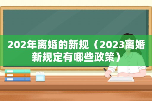 202年離婚的新規(guī)（2023離婚新規(guī)定有哪些政策）