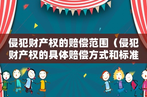 侵犯財產(chǎn)權(quán)的賠償范圍（侵犯財產(chǎn)權(quán)的具體賠償方式和標(biāo)準(zhǔn)）