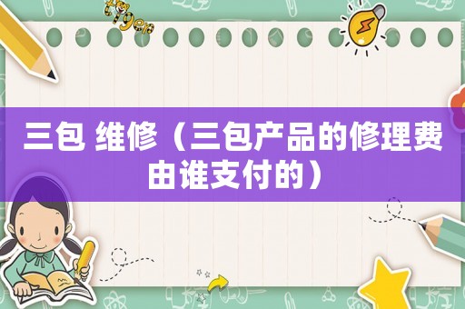 三包 維修（三包產(chǎn)品的修理費(fèi)由誰(shuí)支付的）