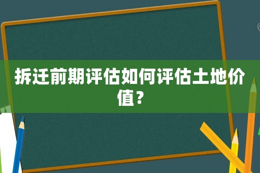 拆遷前期評估如何評估土地價值？