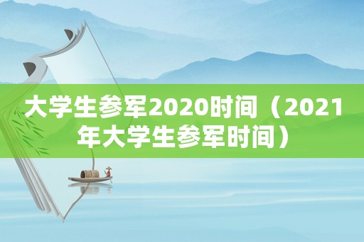 大學(xué)生參軍2020時間（2021年大學(xué)生參軍時間）