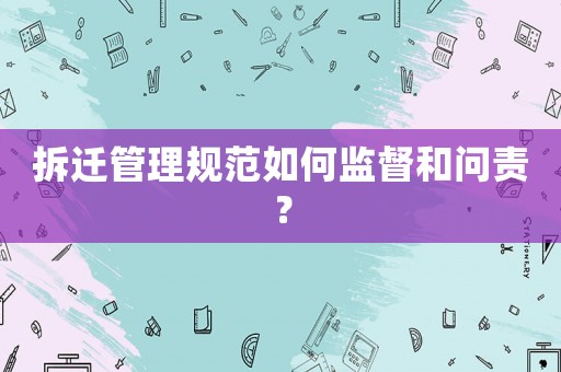 拆遷管理規(guī)范如何監(jiān)督和問責(zé)？