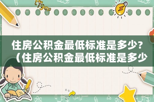 住房公積金最低標(biāo)準(zhǔn)是多少?（住房公積金最低標(biāo)準(zhǔn)是多少錢一個月）